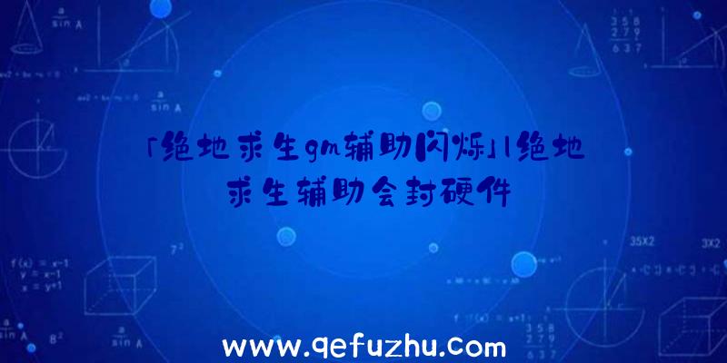 「绝地求生gm辅助闪烁」|绝地求生辅助会封硬件